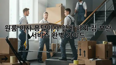 원룸 이사, 용달이사 쉽게 하기: 짐 보관 서비스 완벽 가이드