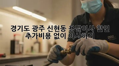 경기도 광주 신현동 용달이사 할인: 추가비용 없이 이사하기
