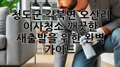 청도군 각북면 오산리 이사청소: 깨끗한 새출발을 위한 완벽 가이드